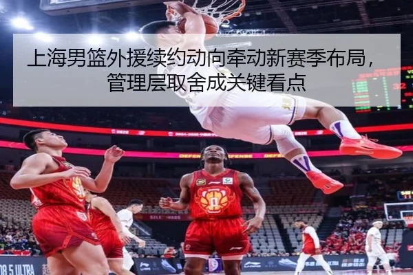 上海男篮外援续约动向牵动新赛季布局，管理层取舍成关键看点（C7GAME）
